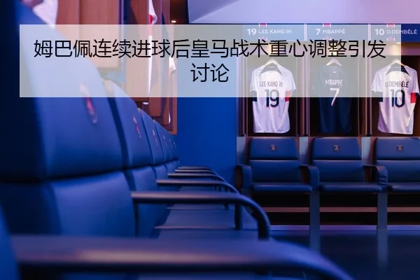 姆巴佩连续进球后皇马战术重心调整引发讨论
