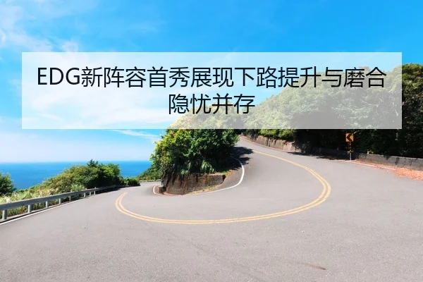 EDG新阵容首秀展现下路提升与磨合隐忧并存