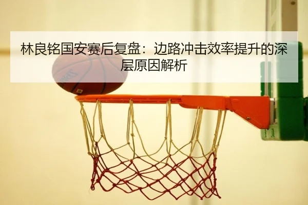 林良铭国安赛后复盘：边路冲击效率提升的深层原因解析