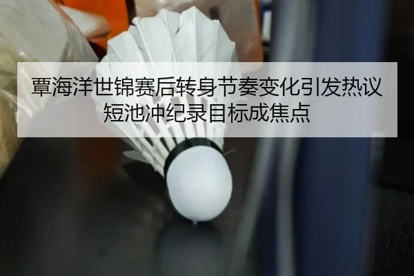 覃海洋世锦赛后转身节奏变化引发热议 短池冲纪录目标成焦点