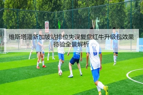 维斯塔潘新加坡站排位失误复盘红牛升级包效果待验全景解析